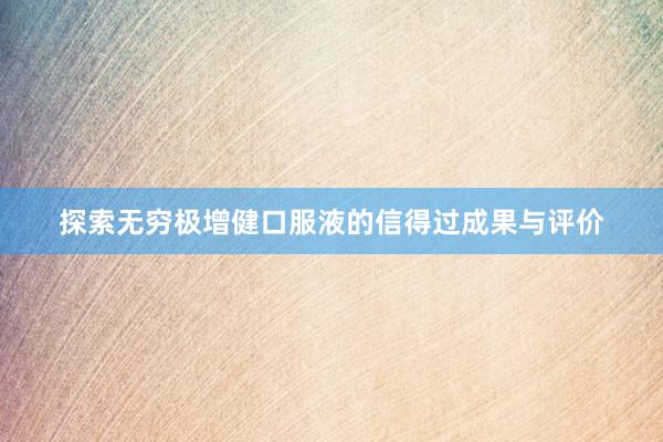 探索无穷极增健口服液的信得过成果与评价