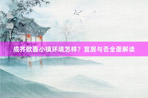成齐欧香小镇环境怎样？宜居与否全面解读